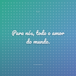 Para nós, todo o amor do mundo.