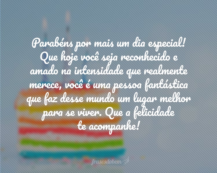 Parabéns por mais um dia especial! Que hoje você seja reconhecido e amado na intensidade que realmente merece, você é uma pessoa fantástica que faz desse mundo um lugar melhor para se viver. Que a felicidade te acompanhe!