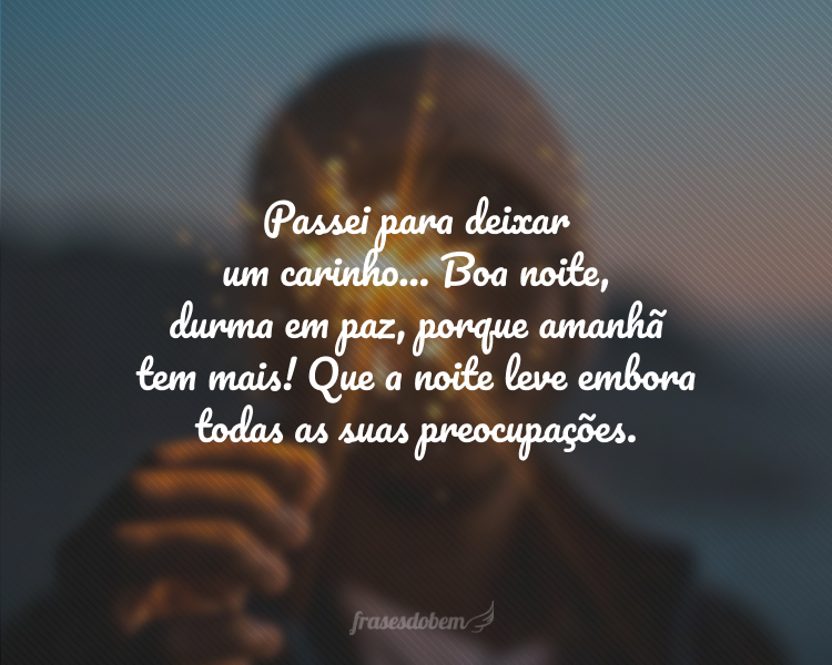 Passei para deixar um carinho... Boa noite, durma em paz, porque amanhã tem mais! Que a noite leve embora todas as suas preocupações.