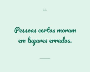 Pessoas certas moram em lugares errados.