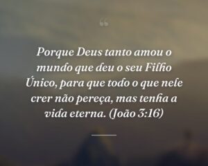Porque Deus tanto amou o mundo que deu o seu Filho Único, para que todo o que nele crer não pereça, mas tenha a vida eterna. (João 3:16)
