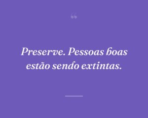 Preserve. Pessoas boas estão sendo extintas.