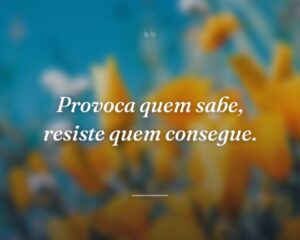 Provoca quem sabe, resiste quem consegue.