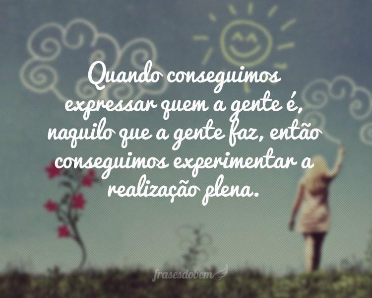 Quando conseguimos expressar quem a gente é, naquilo que a gente faz, então conseguimos experimentar a realização plena.