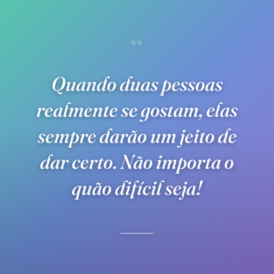 Quando duas pessoas realmente se gostam, elas sempre darão um jeito de dar certo. Não importa o quão difícil seja!