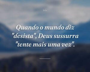 Quando o mundo diz "desista", Deus sussurra "tente mais uma vez".