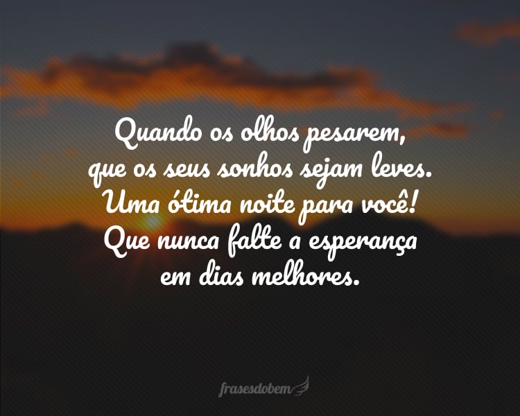 Quando os olhos pesarem, que os seus sonhos sejam leves. Uma ótima noite para você! Que nunca falte a esperança em dias melhores.