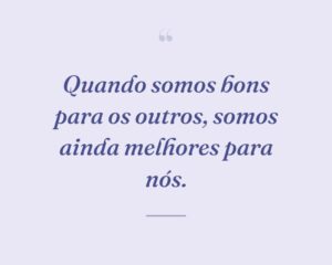 Quando somos bons para os outros, somos ainda melhores para nós.