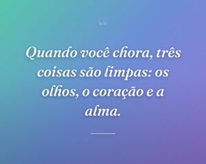 Quando você chora, três coisas são limpas: os olhos, o coração e a alma.