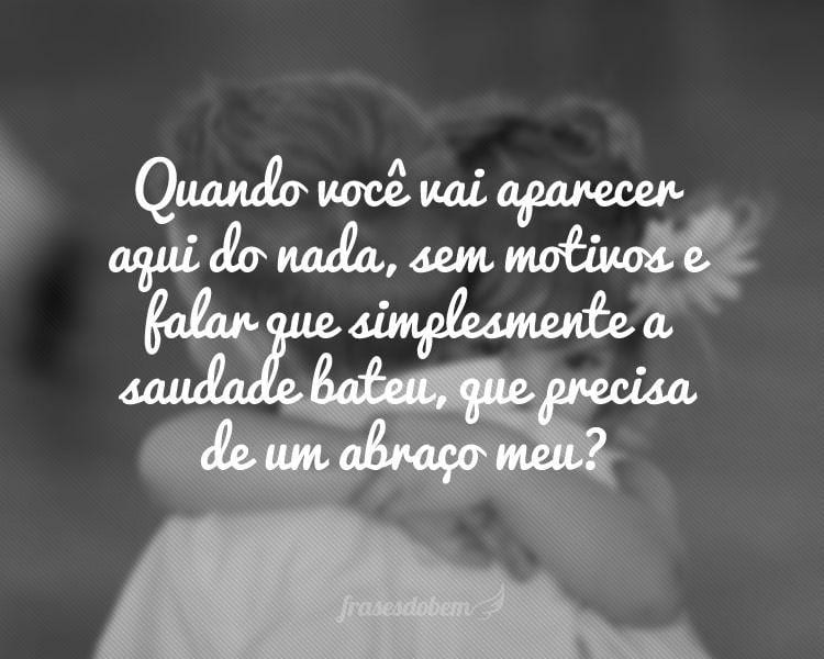 Quando você vai aparecer aqui do nada, sem motivos e falar que simplesmente a saudade bateu, que precisa de um abraço meu?