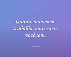 Quanto mais você trabalha, mais sorte você tem.