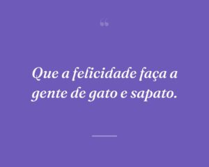 Que a felicidade faça a gente de gato e sapato.