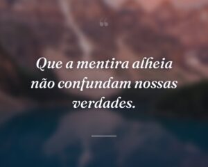 Que a mentira alheia não confundam nossas verdades.