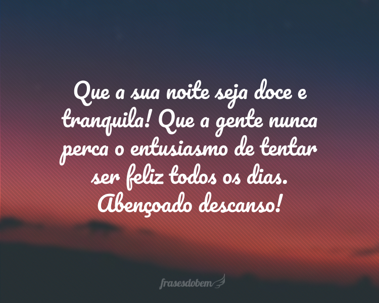 Que a sua noite seja doce e tranquila! Que a gente nunca perca o entusiasmo de tentar ser feliz todos os dias. Abençoado descanso!