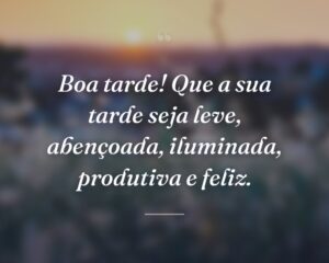 Boa tarde! Que a sua tarde seja leve, abençoada, iluminada, produtiva e feliz.