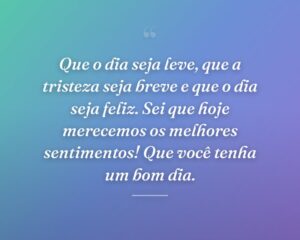 Que o dia seja leve, que a tristeza seja breve e que o dia seja feliz. Sei que hoje merecemos os melhores sentimentos! Que você tenha um bom dia.