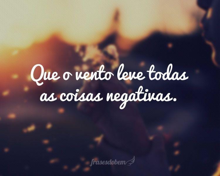 Que o vento leve todas as coisas negativas.