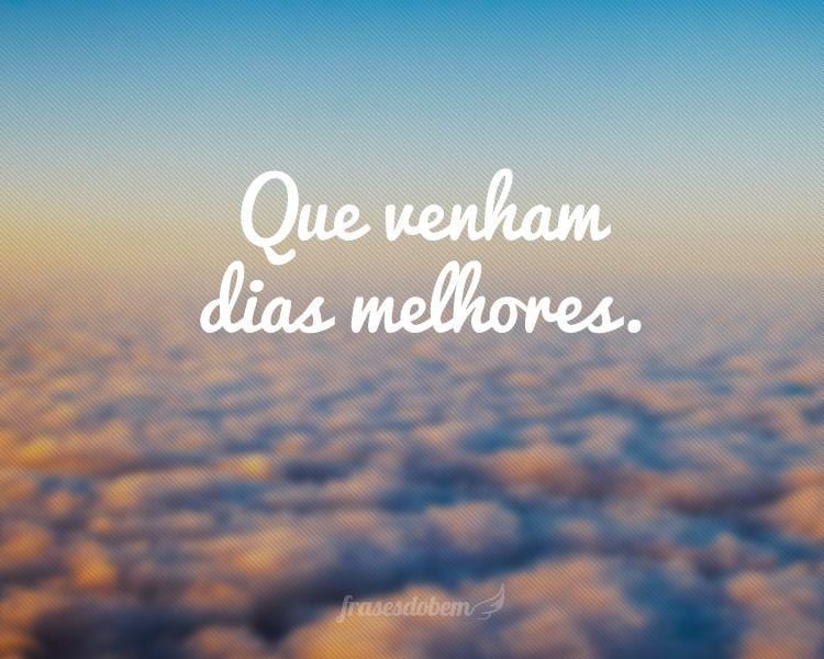 Que venham dias melhores.