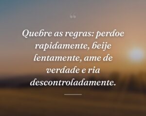 Quebre as regras: perdoe rapidamente, beije lentamente, ame de verdade e ria descontroladamente.