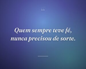 Quem sempre teve fé, nunca precisou de sorte.