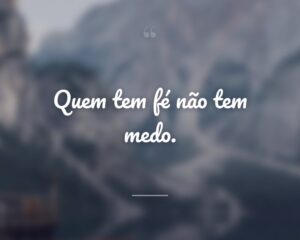 Quem tem fé não tem medo.