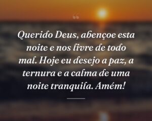 Querido Deus, abençoe esta noite e nos livre de todo mal. Hoje eu desejo a paz, a ternura e a calma de uma noite tranquila. Amém!