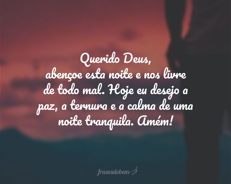 Querido Deus, abençoe esta noite e nos livre de todo mal. Hoje eu desejo a paz, a ternura e a calma de uma noite tranquila. Amém!