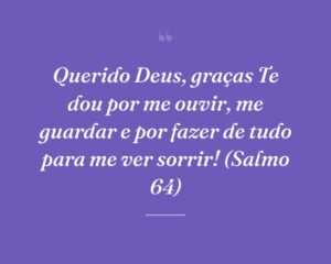 Querido Deus, graças Te dou por me ouvir, me guardar e por fazer de tudo para me ver sorrir! (Salmo 64)
