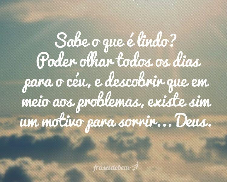 Sabe o que é lindo? Poder olhar todos os dias para o céu, e descobrir que em meio aos problemas, existe sim um motivo para sorrir... Deus.