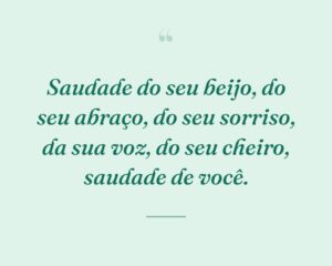 Saudade do seu beijo, do seu abraço, do seu sorriso, da sua voz, do seu cheiro, saudade de você.