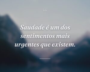 Saudade é um dos sentimentos mais urgentes que existem.