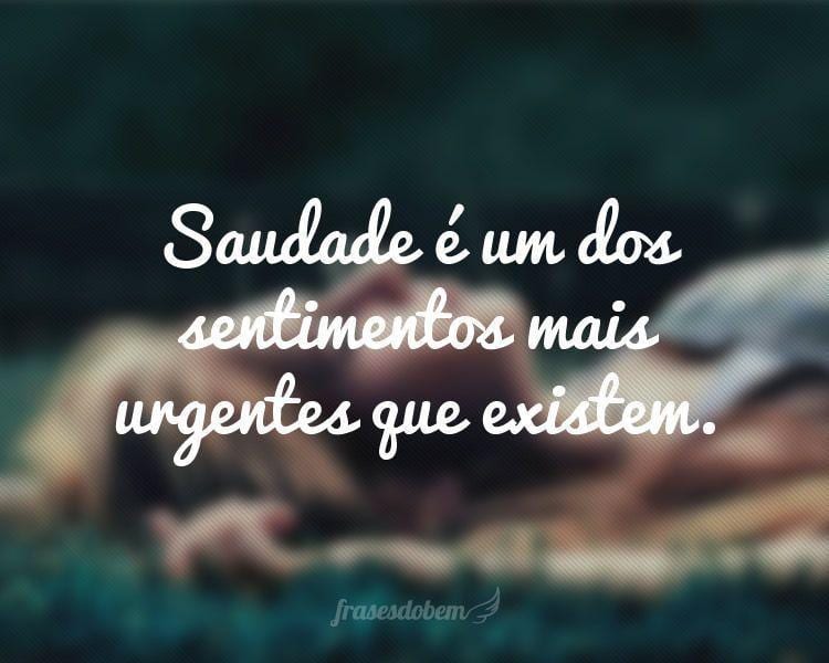 Saudade é um dos sentimentos mais urgentes que existem.