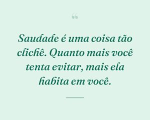 Saudade é uma coisa tão clichê. Quanto mais você tenta evitar, mais ela habita em você.