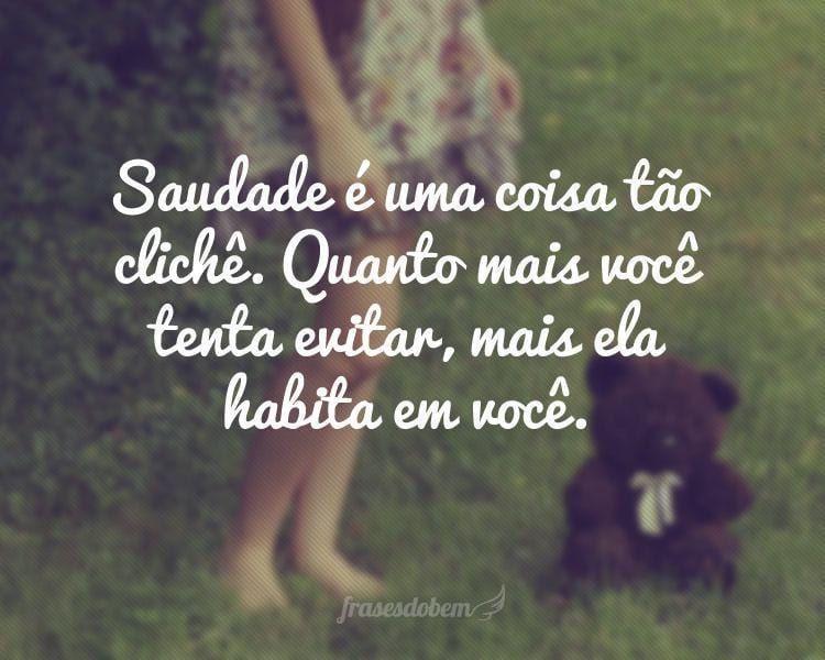 Saudade é uma coisa tão clichê. Quanto mais você tenta evitar, mais ela habita em você.