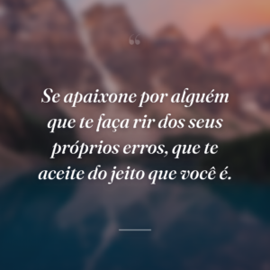 Se apaixone por alguém que te faça rir dos seus próprios erros, que te aceite do jeito que você é.