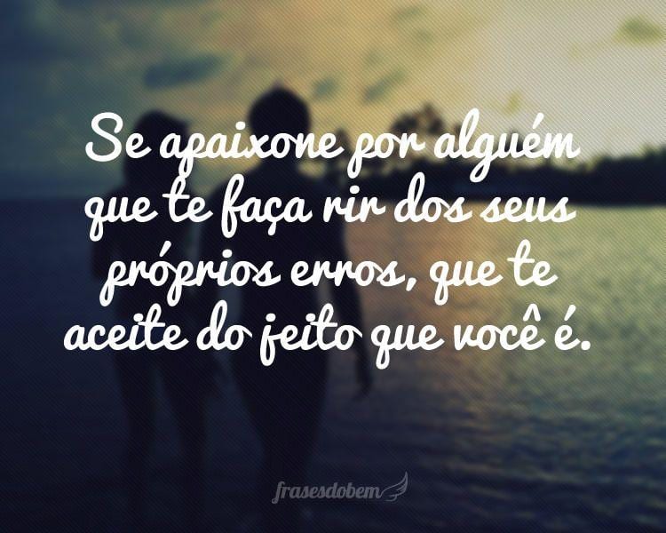 Se apaixone por alguém que te faça rir dos seus próprios erros, que te aceite do jeito que você é.