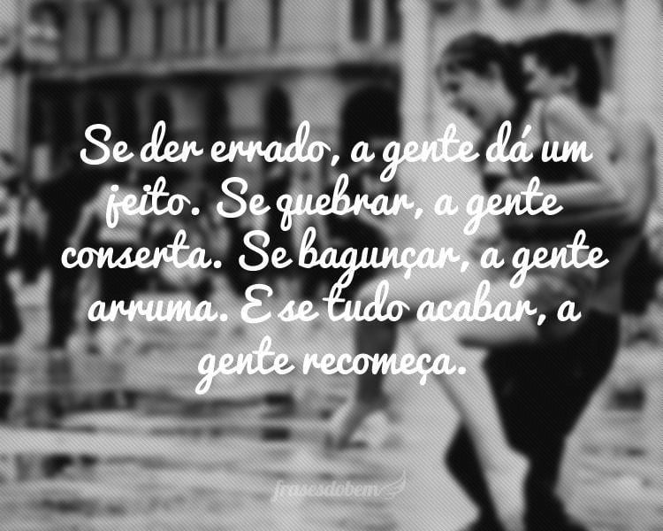 Se der errado, a gente dá um jeito. Se quebrar, a gente conserta. Se bagunçar, a gente arruma. E se tudo acabar, a gente recomeça.