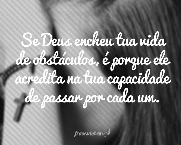 Se Deus encheu tua vida de obstáculos, é porque ele acredita na tua capacidade de passar por cada um.