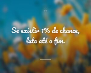 Se existir 1% de chance, lute até o fim.