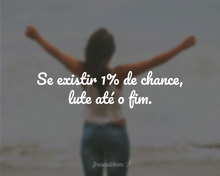 Se existir 1% de chance, lute até o fim.