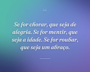 Se for chorar, que seja de alegria. Se for mentir, que seja a idade. Se for roubar, que seja um abraço.
