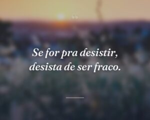 Se for pra desistir, desista de ser fraco.