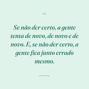 Se não der certo, a gente tenta de novo, de novo e de novo. E, se não der certo, a gente fica junto errado mesmo.