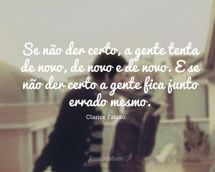 Se não der certo, a gente tenta de novo, de novo e de novo. E se não der certo a gente fica junto errado mesmo.