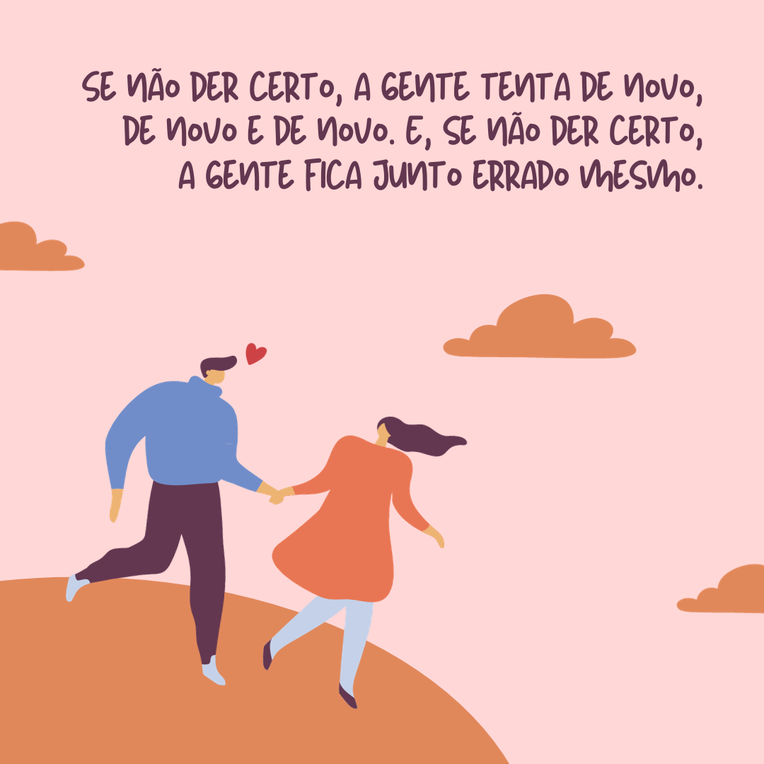 Se não der certo, a gente tenta de novo, de novo e de novo. E, se não der certo, a gente fica junto errado mesmo.