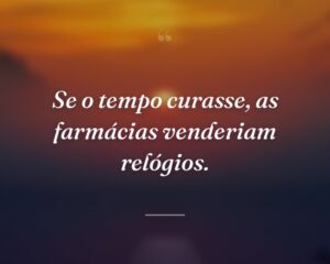 Se o tempo curasse, as farmácias venderiam relógios.