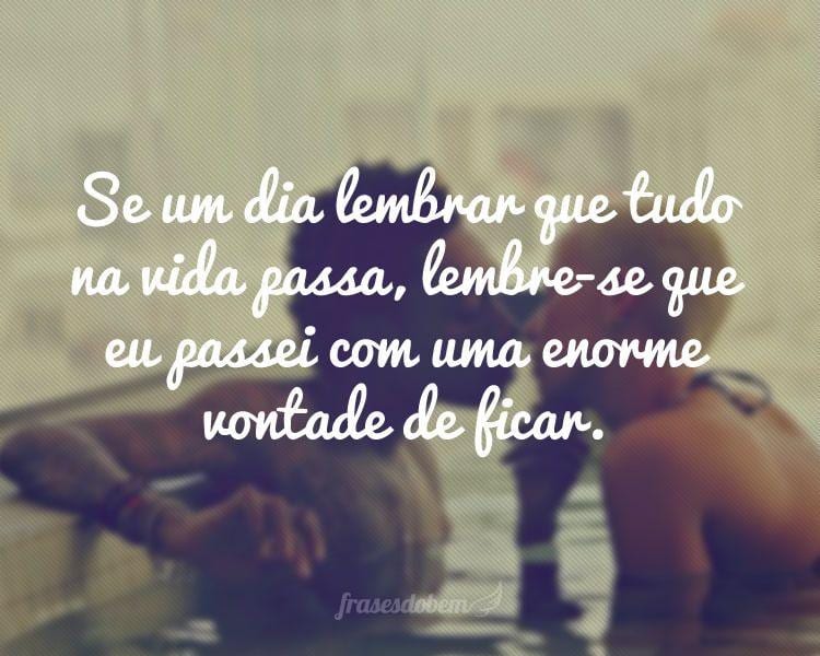 Se um dia lembrar que tudo na vida passa, lembre-se que eu passei com uma enorme vontade de ficar.