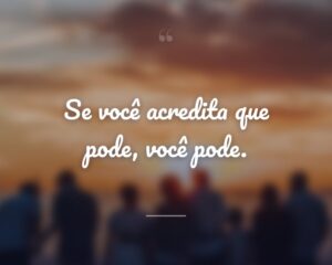 Se você acredita que pode, você pode.