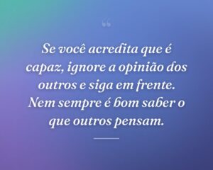 Se você acredita que é capaz, ignore a opinião dos outros e siga em frente. Nem sempre é bom saber o que outros pensam.