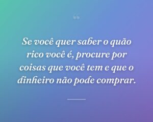 Se você quer saber o quão rico você é, procure por coisas que você tem e que o dinheiro não pode comprar.